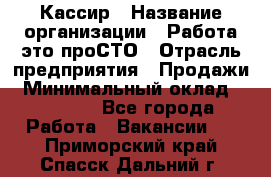 Кассир › Название организации ­ Работа-это проСТО › Отрасль предприятия ­ Продажи › Минимальный оклад ­ 32 000 - Все города Работа » Вакансии   . Приморский край,Спасск-Дальний г.